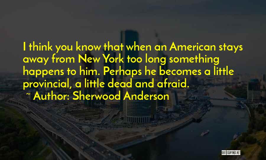 Sherwood Anderson Quotes: I Think You Know That When An American Stays Away From New York Too Long Something Happens To Him. Perhaps