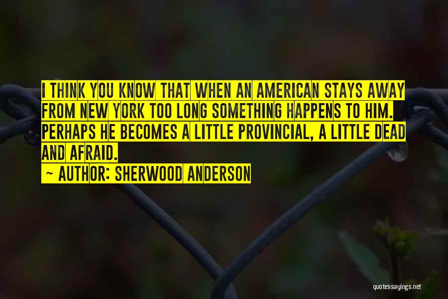 Sherwood Anderson Quotes: I Think You Know That When An American Stays Away From New York Too Long Something Happens To Him. Perhaps