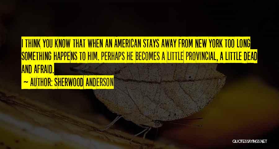 Sherwood Anderson Quotes: I Think You Know That When An American Stays Away From New York Too Long Something Happens To Him. Perhaps