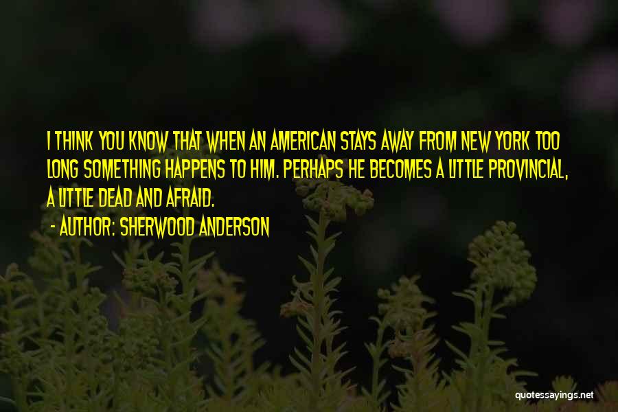 Sherwood Anderson Quotes: I Think You Know That When An American Stays Away From New York Too Long Something Happens To Him. Perhaps