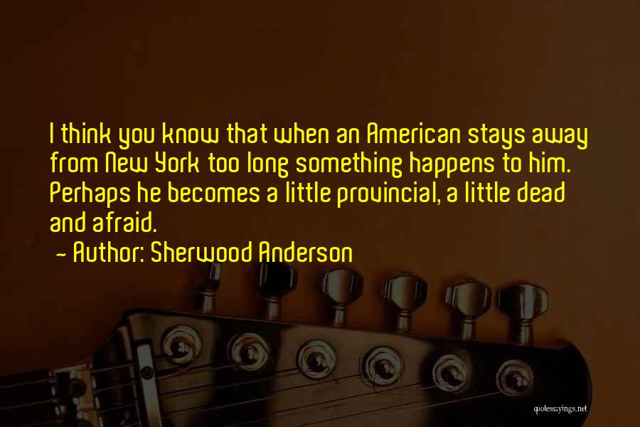 Sherwood Anderson Quotes: I Think You Know That When An American Stays Away From New York Too Long Something Happens To Him. Perhaps