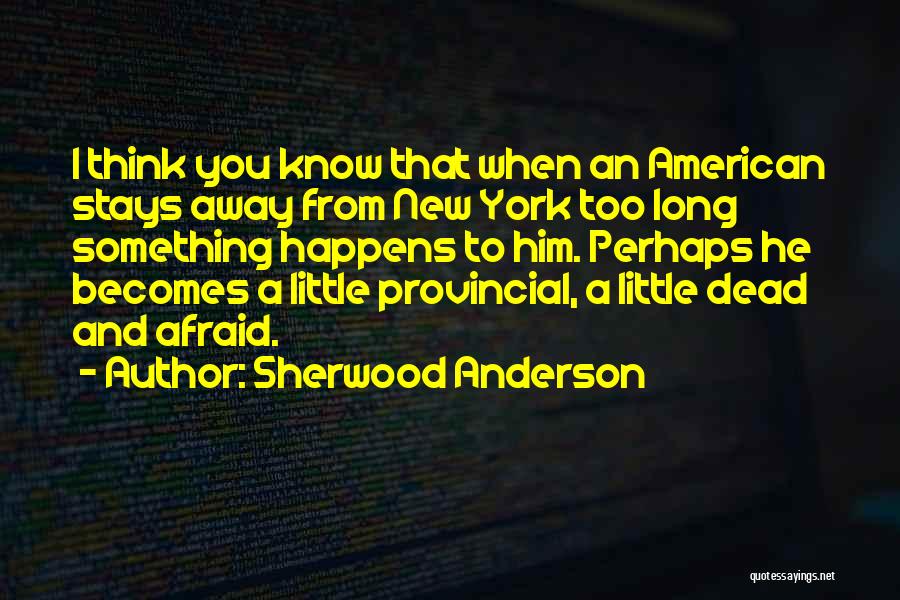 Sherwood Anderson Quotes: I Think You Know That When An American Stays Away From New York Too Long Something Happens To Him. Perhaps