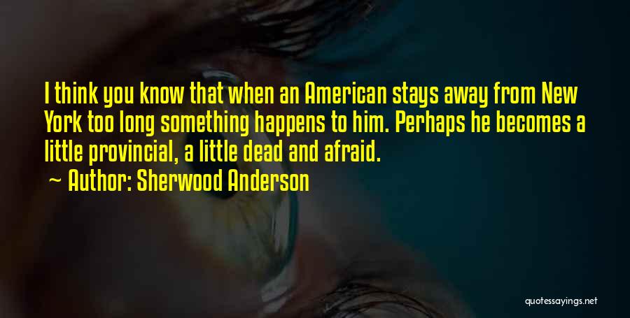 Sherwood Anderson Quotes: I Think You Know That When An American Stays Away From New York Too Long Something Happens To Him. Perhaps