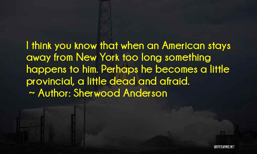 Sherwood Anderson Quotes: I Think You Know That When An American Stays Away From New York Too Long Something Happens To Him. Perhaps