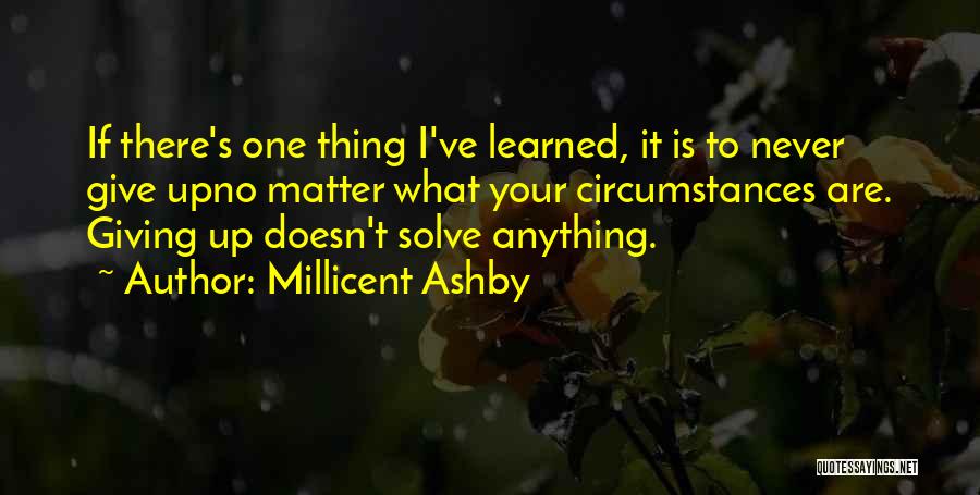 Millicent Ashby Quotes: If There's One Thing I've Learned, It Is To Never Give Upno Matter What Your Circumstances Are. Giving Up Doesn't