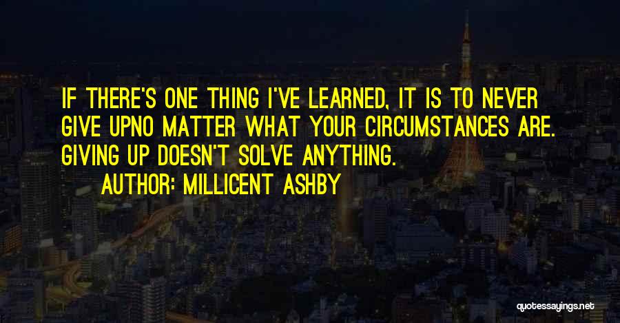 Millicent Ashby Quotes: If There's One Thing I've Learned, It Is To Never Give Upno Matter What Your Circumstances Are. Giving Up Doesn't