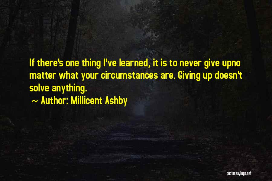 Millicent Ashby Quotes: If There's One Thing I've Learned, It Is To Never Give Upno Matter What Your Circumstances Are. Giving Up Doesn't