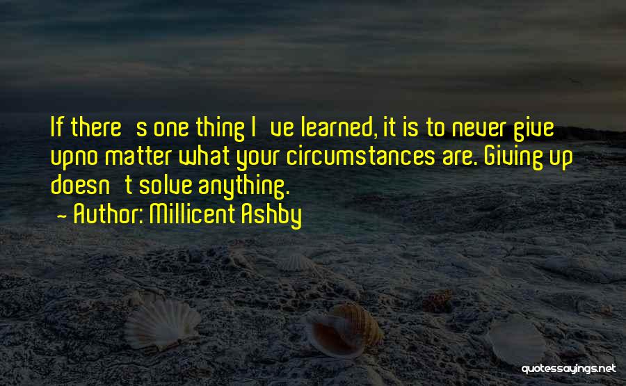 Millicent Ashby Quotes: If There's One Thing I've Learned, It Is To Never Give Upno Matter What Your Circumstances Are. Giving Up Doesn't