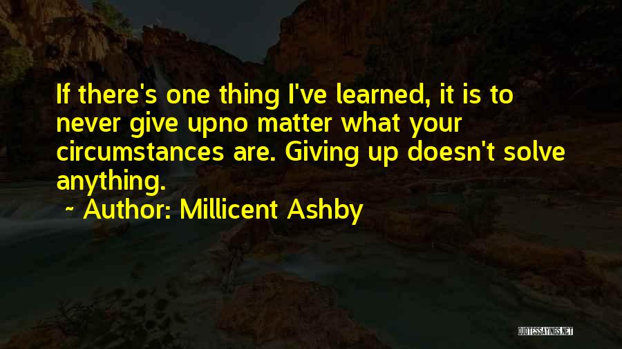 Millicent Ashby Quotes: If There's One Thing I've Learned, It Is To Never Give Upno Matter What Your Circumstances Are. Giving Up Doesn't