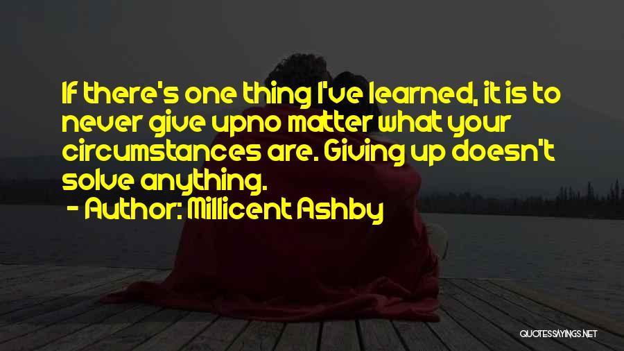 Millicent Ashby Quotes: If There's One Thing I've Learned, It Is To Never Give Upno Matter What Your Circumstances Are. Giving Up Doesn't