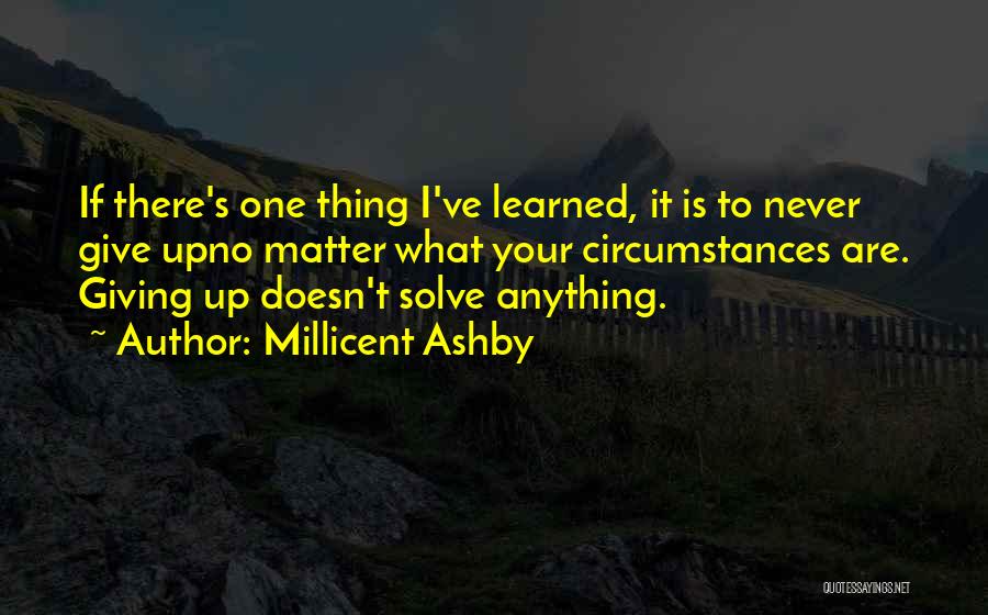 Millicent Ashby Quotes: If There's One Thing I've Learned, It Is To Never Give Upno Matter What Your Circumstances Are. Giving Up Doesn't