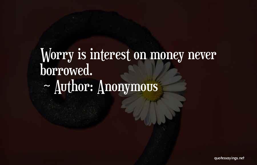 Anonymous Quotes: Worry Is Interest On Money Never Borrowed.