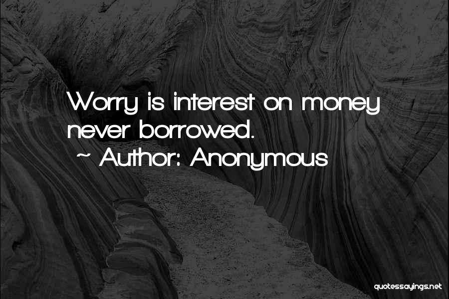 Anonymous Quotes: Worry Is Interest On Money Never Borrowed.