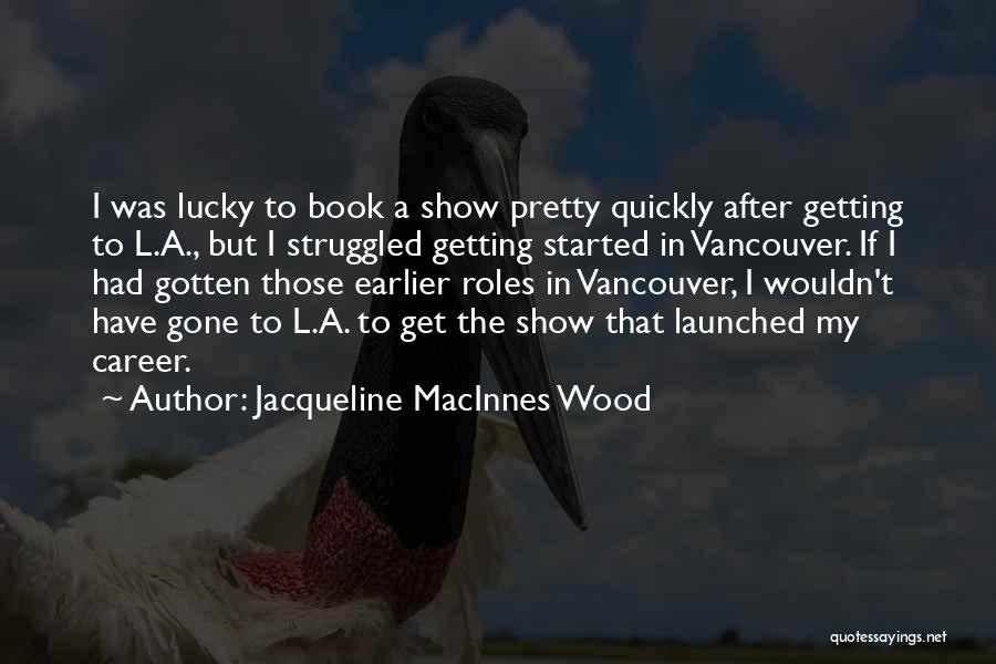 Jacqueline MacInnes Wood Quotes: I Was Lucky To Book A Show Pretty Quickly After Getting To L.a., But I Struggled Getting Started In Vancouver.