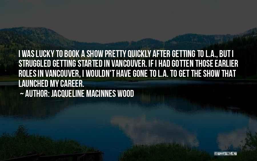 Jacqueline MacInnes Wood Quotes: I Was Lucky To Book A Show Pretty Quickly After Getting To L.a., But I Struggled Getting Started In Vancouver.