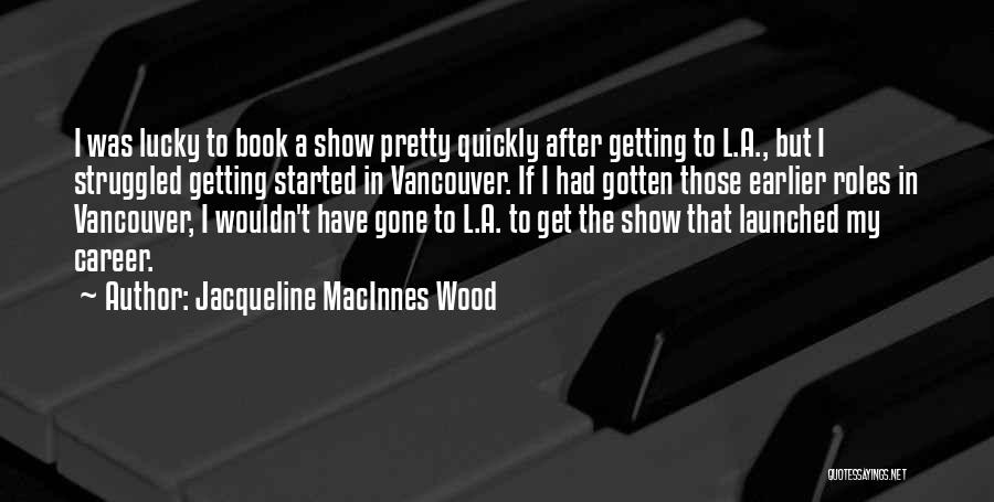 Jacqueline MacInnes Wood Quotes: I Was Lucky To Book A Show Pretty Quickly After Getting To L.a., But I Struggled Getting Started In Vancouver.