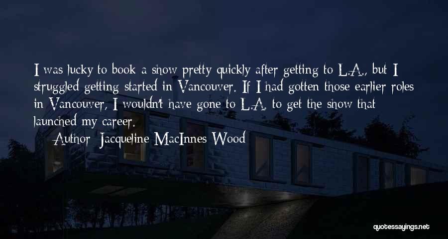 Jacqueline MacInnes Wood Quotes: I Was Lucky To Book A Show Pretty Quickly After Getting To L.a., But I Struggled Getting Started In Vancouver.