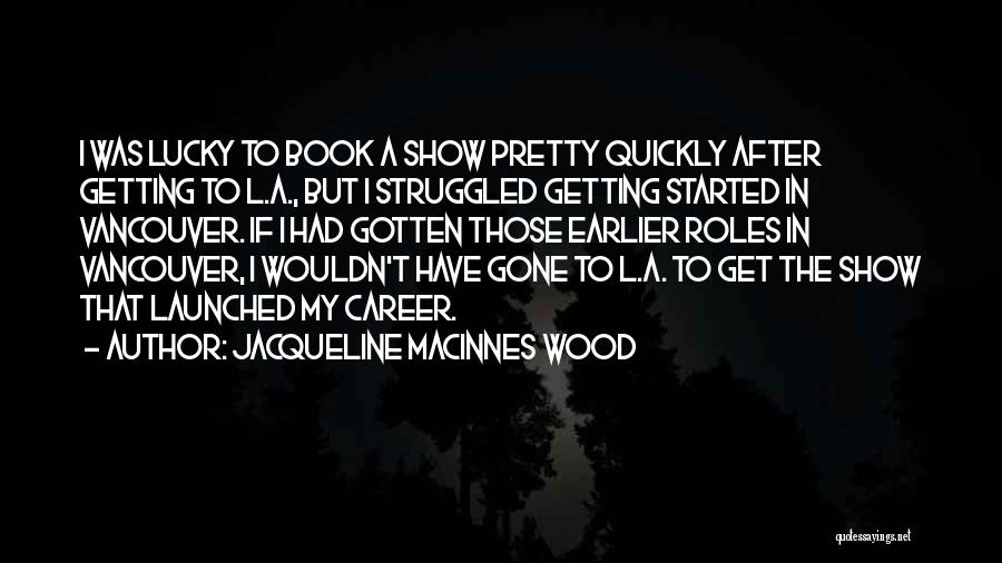 Jacqueline MacInnes Wood Quotes: I Was Lucky To Book A Show Pretty Quickly After Getting To L.a., But I Struggled Getting Started In Vancouver.
