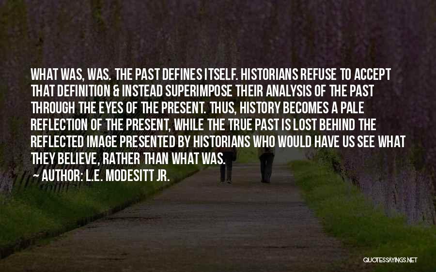 L.E. Modesitt Jr. Quotes: What Was, Was. The Past Defines Itself. Historians Refuse To Accept That Definition & Instead Superimpose Their Analysis Of The