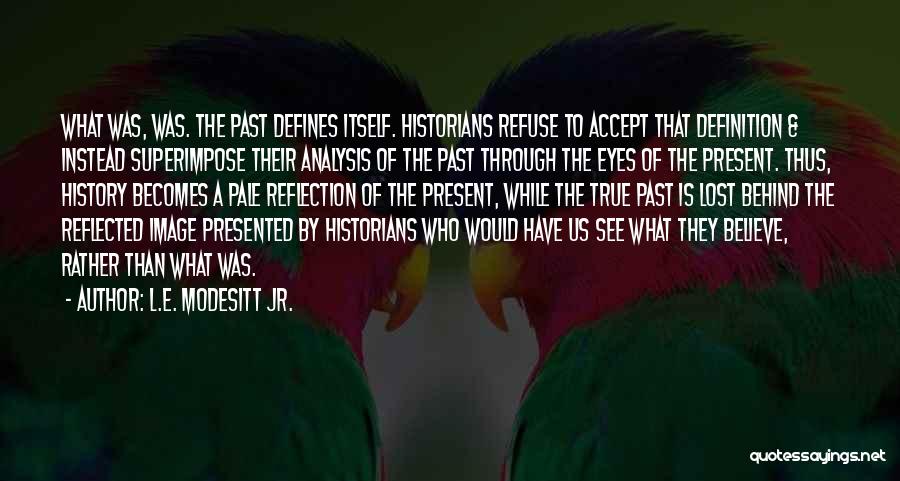 L.E. Modesitt Jr. Quotes: What Was, Was. The Past Defines Itself. Historians Refuse To Accept That Definition & Instead Superimpose Their Analysis Of The