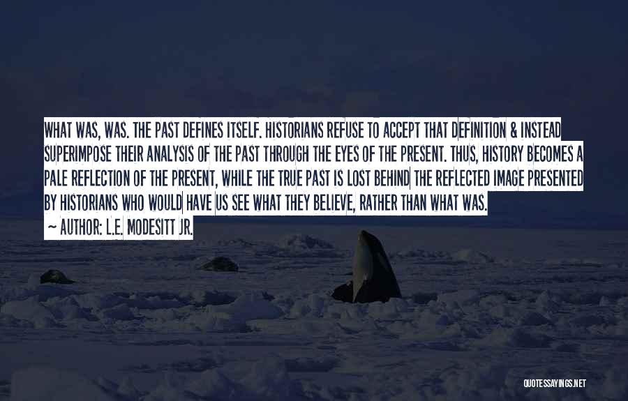 L.E. Modesitt Jr. Quotes: What Was, Was. The Past Defines Itself. Historians Refuse To Accept That Definition & Instead Superimpose Their Analysis Of The