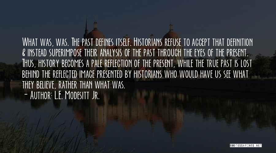 L.E. Modesitt Jr. Quotes: What Was, Was. The Past Defines Itself. Historians Refuse To Accept That Definition & Instead Superimpose Their Analysis Of The