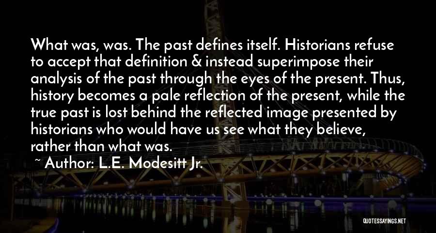 L.E. Modesitt Jr. Quotes: What Was, Was. The Past Defines Itself. Historians Refuse To Accept That Definition & Instead Superimpose Their Analysis Of The