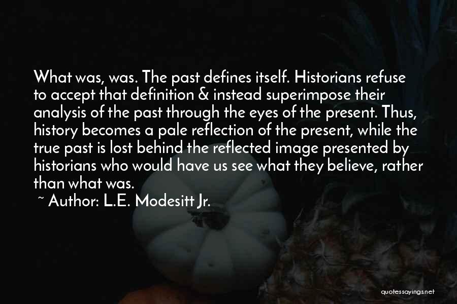 L.E. Modesitt Jr. Quotes: What Was, Was. The Past Defines Itself. Historians Refuse To Accept That Definition & Instead Superimpose Their Analysis Of The