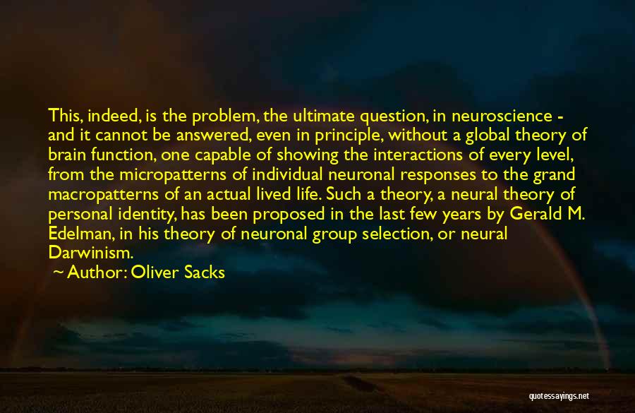 Oliver Sacks Quotes: This, Indeed, Is The Problem, The Ultimate Question, In Neuroscience - And It Cannot Be Answered, Even In Principle, Without