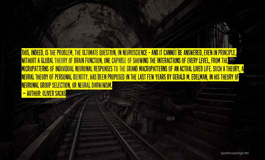 Oliver Sacks Quotes: This, Indeed, Is The Problem, The Ultimate Question, In Neuroscience - And It Cannot Be Answered, Even In Principle, Without