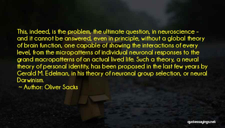Oliver Sacks Quotes: This, Indeed, Is The Problem, The Ultimate Question, In Neuroscience - And It Cannot Be Answered, Even In Principle, Without