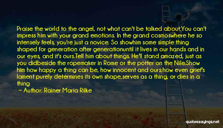 Rainer Maria Rilke Quotes: Praise The World To The Angel, Not What Can't Be Talked About.you Can't Impress Him With Your Grand Emotions. In