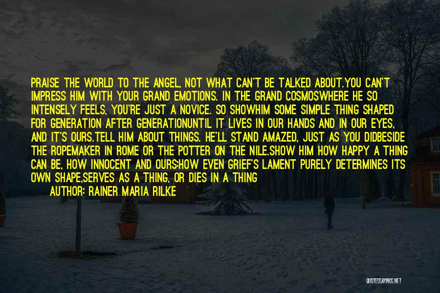Rainer Maria Rilke Quotes: Praise The World To The Angel, Not What Can't Be Talked About.you Can't Impress Him With Your Grand Emotions. In