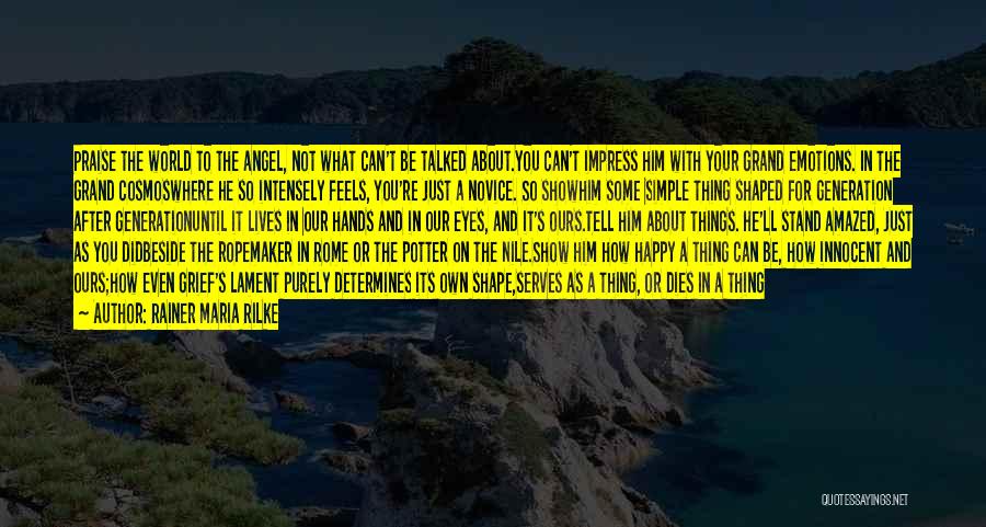 Rainer Maria Rilke Quotes: Praise The World To The Angel, Not What Can't Be Talked About.you Can't Impress Him With Your Grand Emotions. In