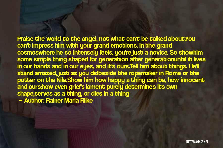 Rainer Maria Rilke Quotes: Praise The World To The Angel, Not What Can't Be Talked About.you Can't Impress Him With Your Grand Emotions. In