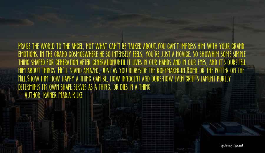 Rainer Maria Rilke Quotes: Praise The World To The Angel, Not What Can't Be Talked About.you Can't Impress Him With Your Grand Emotions. In