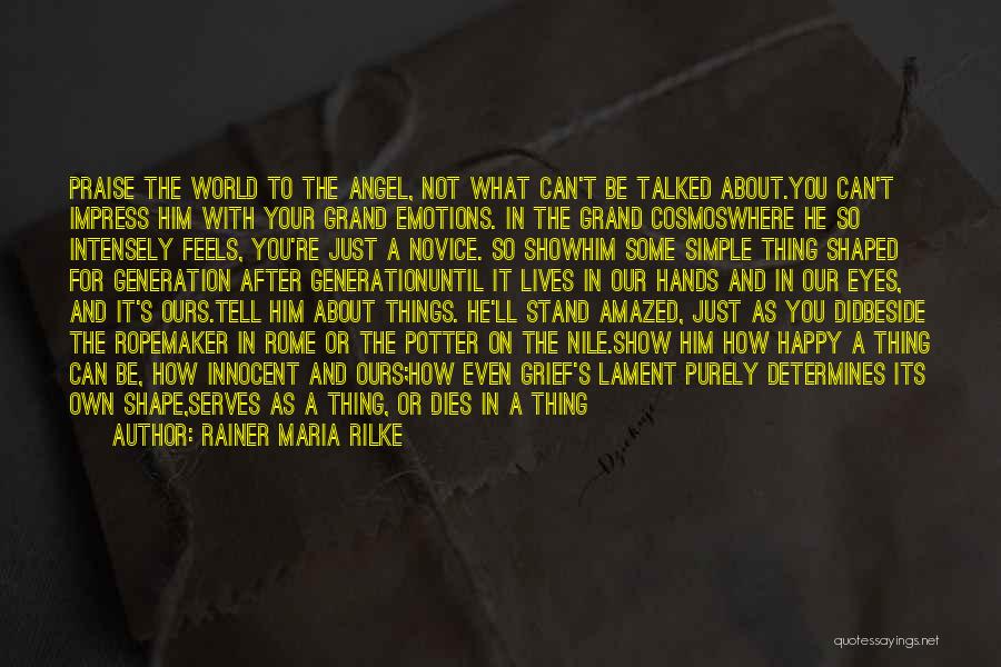 Rainer Maria Rilke Quotes: Praise The World To The Angel, Not What Can't Be Talked About.you Can't Impress Him With Your Grand Emotions. In