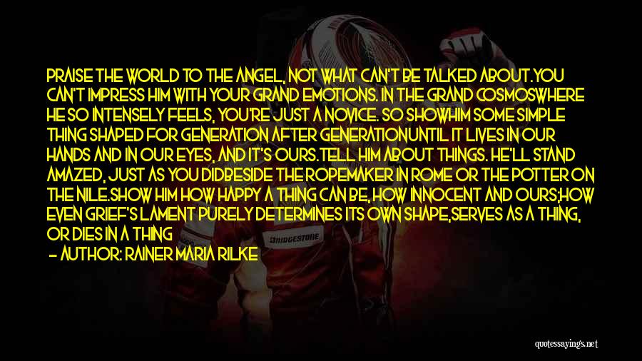 Rainer Maria Rilke Quotes: Praise The World To The Angel, Not What Can't Be Talked About.you Can't Impress Him With Your Grand Emotions. In