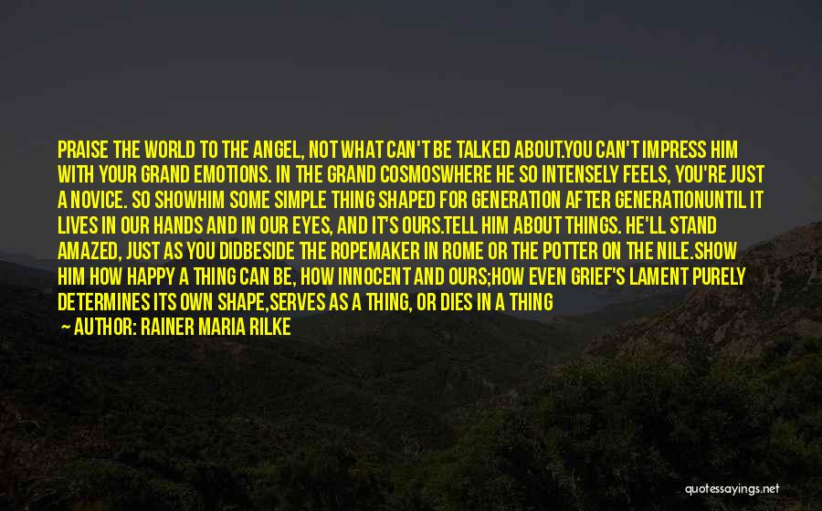 Rainer Maria Rilke Quotes: Praise The World To The Angel, Not What Can't Be Talked About.you Can't Impress Him With Your Grand Emotions. In