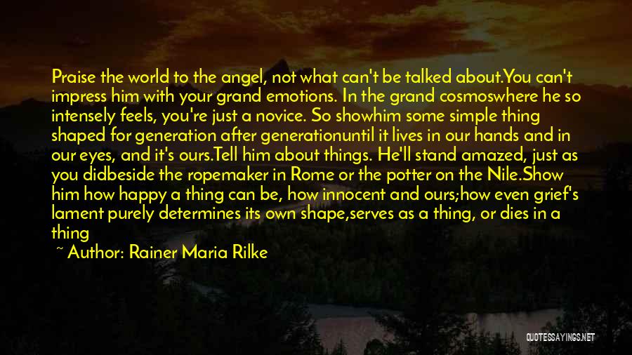 Rainer Maria Rilke Quotes: Praise The World To The Angel, Not What Can't Be Talked About.you Can't Impress Him With Your Grand Emotions. In