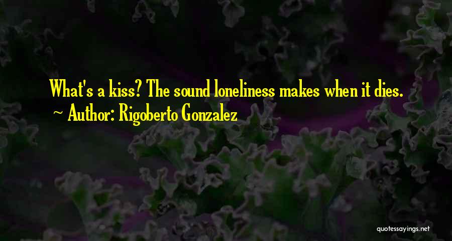 Rigoberto Gonzalez Quotes: What's A Kiss? The Sound Loneliness Makes When It Dies.