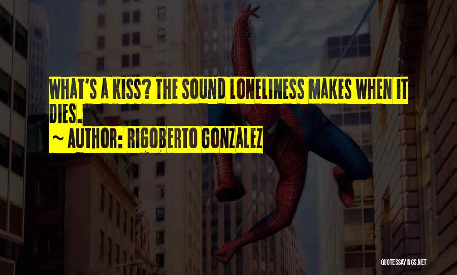 Rigoberto Gonzalez Quotes: What's A Kiss? The Sound Loneliness Makes When It Dies.