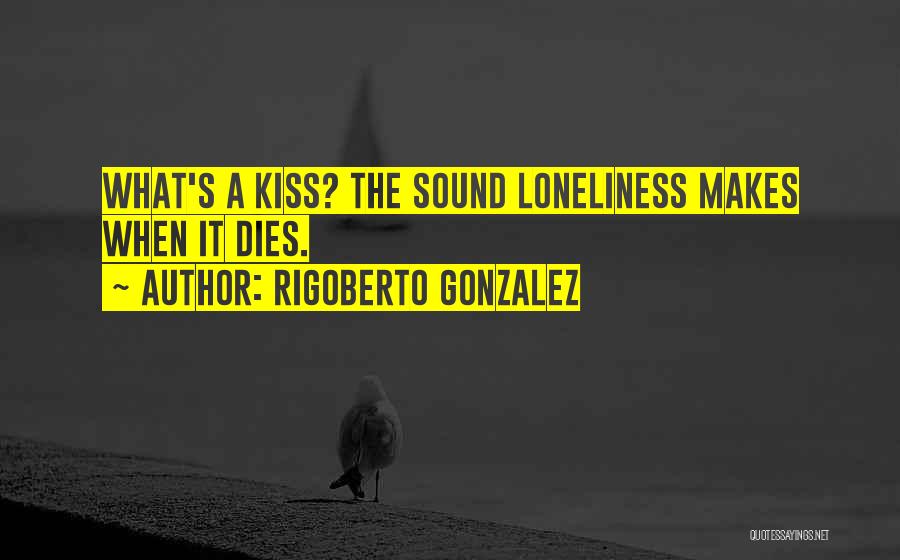 Rigoberto Gonzalez Quotes: What's A Kiss? The Sound Loneliness Makes When It Dies.