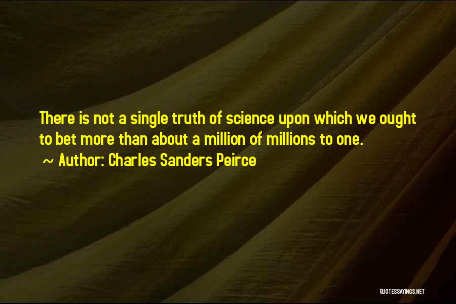 Charles Sanders Peirce Quotes: There Is Not A Single Truth Of Science Upon Which We Ought To Bet More Than About A Million Of