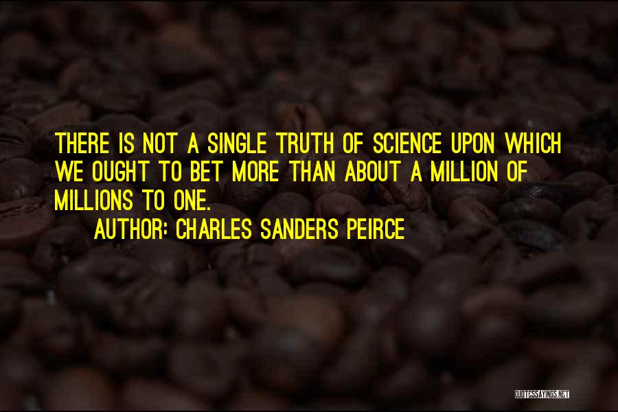 Charles Sanders Peirce Quotes: There Is Not A Single Truth Of Science Upon Which We Ought To Bet More Than About A Million Of
