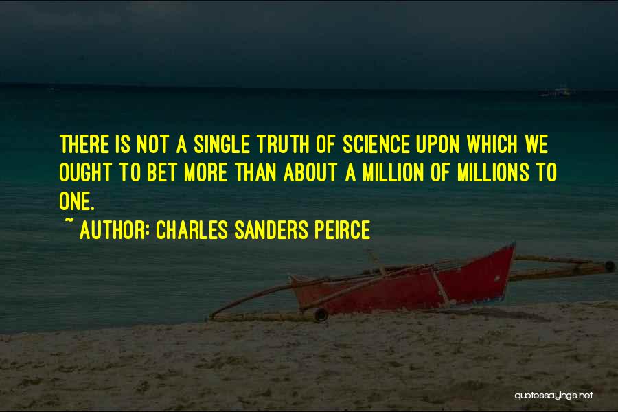 Charles Sanders Peirce Quotes: There Is Not A Single Truth Of Science Upon Which We Ought To Bet More Than About A Million Of