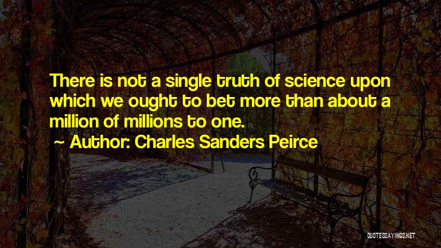 Charles Sanders Peirce Quotes: There Is Not A Single Truth Of Science Upon Which We Ought To Bet More Than About A Million Of