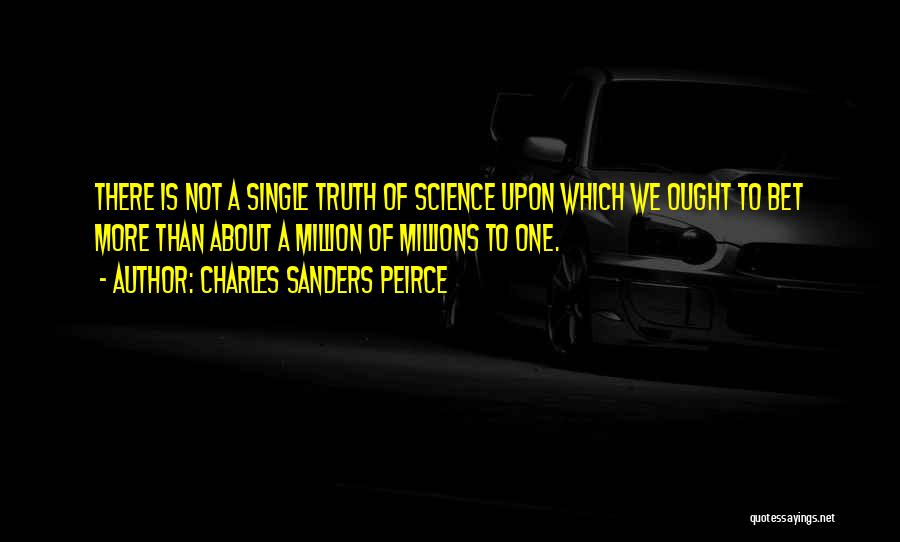 Charles Sanders Peirce Quotes: There Is Not A Single Truth Of Science Upon Which We Ought To Bet More Than About A Million Of