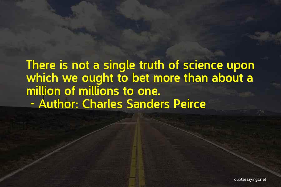 Charles Sanders Peirce Quotes: There Is Not A Single Truth Of Science Upon Which We Ought To Bet More Than About A Million Of