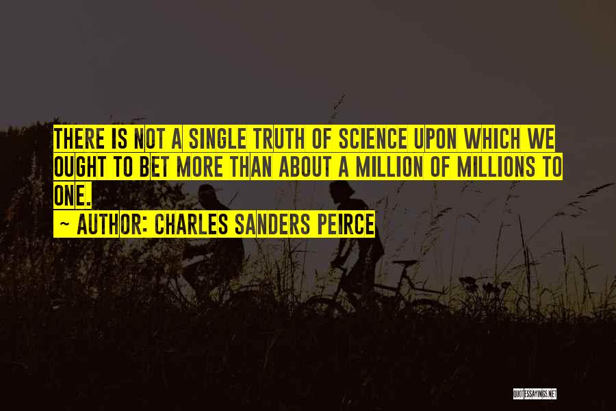 Charles Sanders Peirce Quotes: There Is Not A Single Truth Of Science Upon Which We Ought To Bet More Than About A Million Of